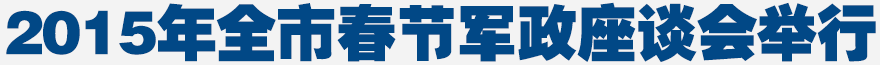 2015年全市春节军政座谈会举行