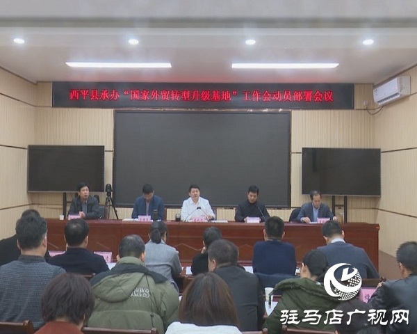 西平县召开承办“国家外贸转型升级基地”工作会动员部署会议